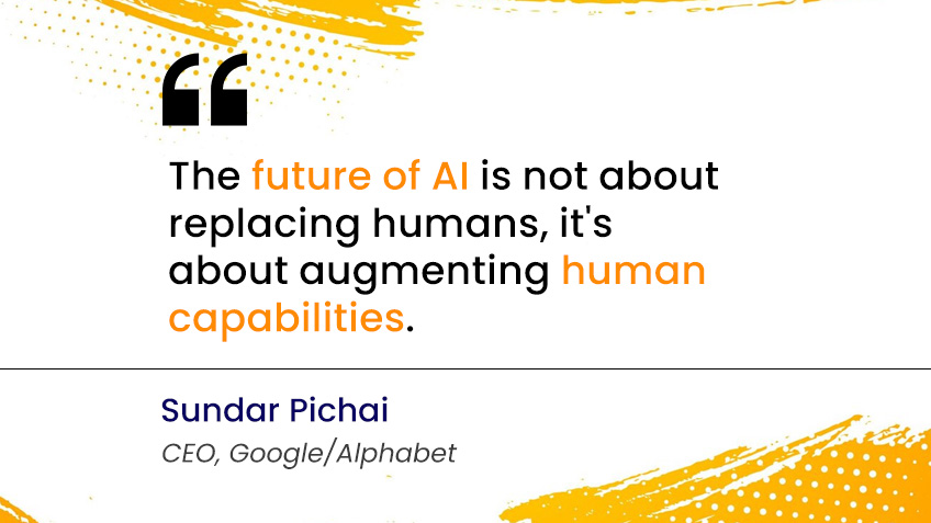The future of AI is not about replacing humans, it's about augmenting human capabilities."--Sundar Pichai (CEO)