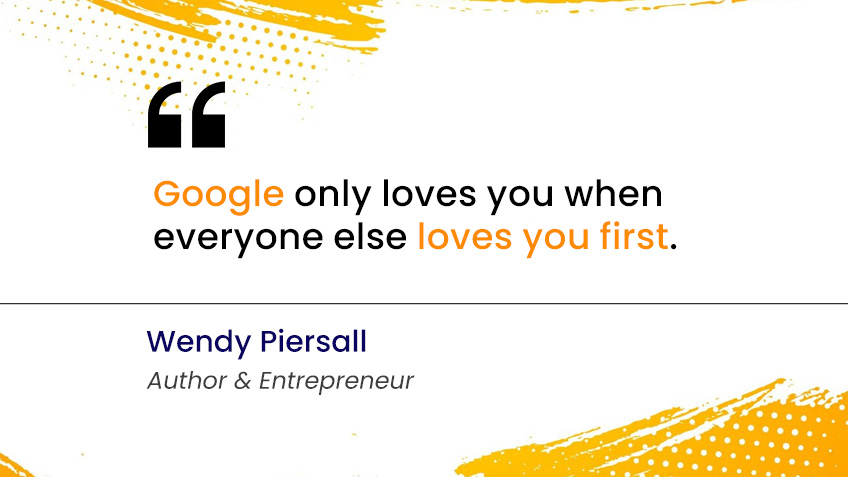Google only loves you when everyone else loves you first. – Wendy Piersall (Author & Entrepreneur)